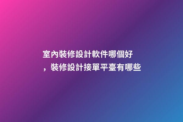 室內裝修設計軟件哪個好，裝修設計接單平臺有哪些